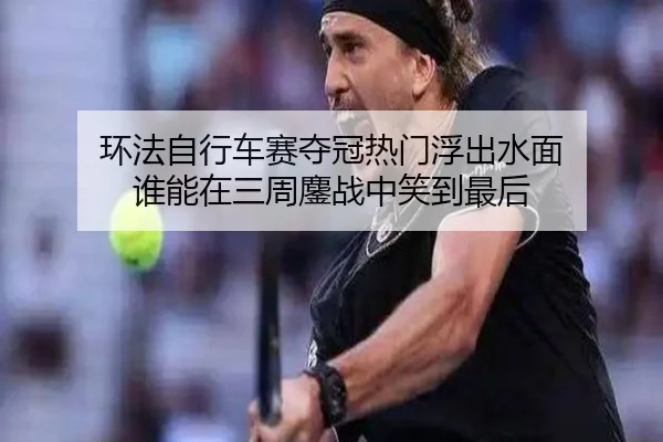 环法自行车赛夺冠热门浮出水面 谁能在三周鏖战中笑到最后