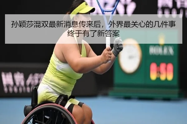 孙颖莎混双最新消息传来后，外界最关心的几件事终于有了新答案